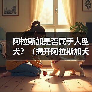 阿拉斯加是否属于大型犬?(揭开阿拉斯加犬的身材之谜)(图2) 阿拉斯加是否属于大型犬?(揭开阿拉斯加犬的身材之谜)(图2)