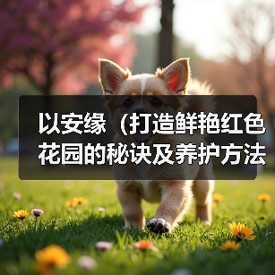 以安缘(打造鲜艳红色花园的秘诀及养护方法)(图1) 以安缘(打造鲜艳红色花园的秘诀及养护方法)(图1)