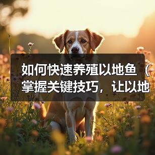 如何快速养殖以地鱼（掌握关键技巧，让以地鱼长得飞快）
