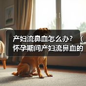 产妇流鼻血怎么办?(怀孕期间产妇流鼻血的原因及处理方法)(图2) 产妇流鼻血怎么办?(怀孕期间产妇流鼻血的原因及处理方法)(图2)