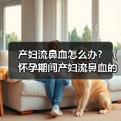 产妇流鼻血怎么办?(怀孕期间产妇流鼻血的原因及处理方法)(图1) 产妇流鼻血怎么办?(怀孕期间产妇流鼻血的原因及处理方法)(图1)