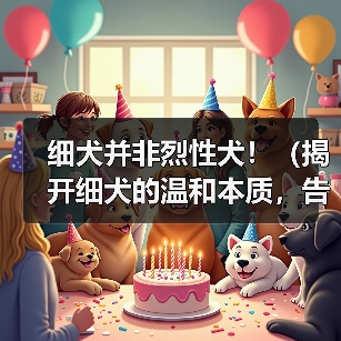 细犬并非烈性犬!(揭开细犬的温和本质,告别误解与偏见)(图4) 细犬并非烈性犬!(揭开细犬的温和本质,告别误解与偏见)(图4)