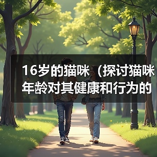 16岁的猫咪(探讨猫咪年龄对其健康和行为的影响)(图2) 16岁的猫咪(探讨猫咪年龄对其健康和行为的影响)(图2)