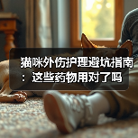 猫咪外伤护理避坑指南:这些药物用对了吗(图2) 猫咪外伤护理避坑指南:这些药物用对了吗(图2)