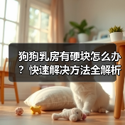 狗狗乳房有硬块怎么办？快速解决方法全解析