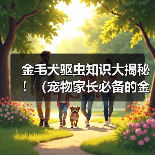 金毛犬驱虫知识大揭秘!(宠物家长必备的金毛体外驱虫技巧与经验分享)(图1) 金毛犬驱虫知识大揭秘!(宠物家长必备的金毛体外驱虫技巧与经验分享)(图1)