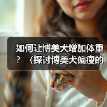 如何让博美犬增加体重?(探讨博美犬偏瘦的原因以及增肥的有效方法)(图4) 如何让博美犬增加体重?(探讨博美犬偏瘦的原因以及增肥的有效方法)(图4)