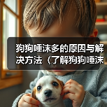 狗狗唾沫多的原因与解决方法(了解狗狗唾沫多的原因及如何应对)(图2) 狗狗唾沫多的原因与解决方法(了解狗狗唾沫多的原因及如何应对)(图2)