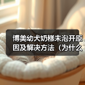 博美幼犬奶糕未泡开原因及解决方法(为什么博美幼犬奶糕没泡开?如何避免和解决?)(图2) 博美幼犬奶糕未泡开原因及解决方法(为什么博美幼犬奶糕没泡开?如何避免和解决?)(图2)