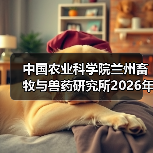 中国农业科学院兰州畜牧与兽药研究所2026年度招聘公示