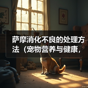 萨摩消化不良的处理方法(宠物营养与健康,如何避免消化不良)(图3) 萨摩消化不良的处理方法(宠物营养与健康,如何避免消化不良)(图3)