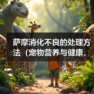 萨摩消化不良的处理方法（宠物营养与健康，如何避免消化不良）