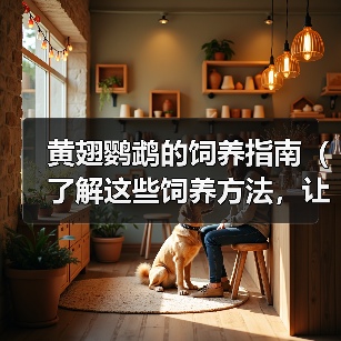 黄翅鹦鹉的饲养指南(了解这些饲养方法,让你的黄翅鹦鹉健康快乐)(图3) 黄翅鹦鹉的饲养指南(了解这些饲养方法,让你的黄翅鹦鹉健康快乐)(图3)