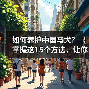 如何养护中国马犬?(掌握这15个方法,让你的宠物健康快乐成长!)(图1) 如何养护中国马犬?(掌握这15个方法,让你的宠物健康快乐成长!)(图1)