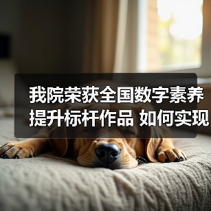 我院荣获全国数字素养提升标杆作品 如何实现教育数字化转型?(图2) 我院荣获全国数字素养提升标杆作品 如何实现教育数字化转型?(图2)