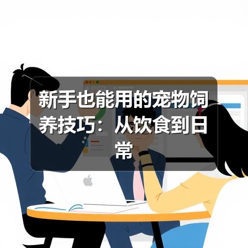 新手也能用的宠物饲养技巧:从饮食到日常护理的实用指南