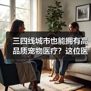 三四线城市也能拥有高品质宠物医疗?这位医生的破局之路(图3) 三四线城市也能拥有高品质宠物医疗?这位医生的破局之路(图3)