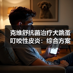 克维舒抗菌治疗犬跳蚤叮咬性皮炎：综合方案控制瘙痒与感染