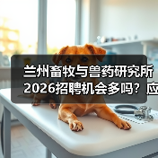 兰州畜牧与兽药研究所2026招聘机会多吗？应届生如何申请？