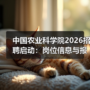 中国农业科学院2026招聘启动:岗位信息与报考指南(图3) 中国农业科学院2026招聘启动:岗位信息与报考指南(图3)