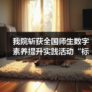 我院斩获全国师生数字素养提升实践活动“标杆作品