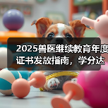 2025兽医继续教育年度证书发放指南，学分达标可兑换好礼！