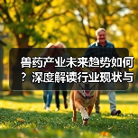 兽药产业未来趋势如何？深度解读行业现状与发展方向（图2）