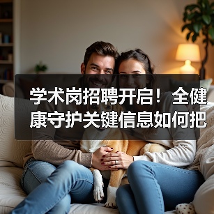 学术岗招聘开启！全健康守护关键信息如何把握？