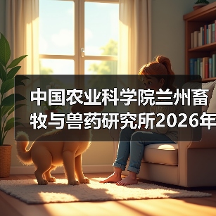 中国农业科学院兰州畜牧与兽药研究所2026年度招聘公示(图2) 中国农业科学院兰州畜牧与兽药研究所2026年度招聘公示(图2)