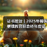 证书发放丨2025年兽医继续教育联合体年度证书正式发放啦！