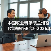 中国农业科学院兰州畜牧与兽药研究所2026年度招聘公示(图2) 中国农业科学院兰州畜牧与兽药研究所2026年度招聘公示(图2)
