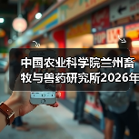 中国农业科学院兰州畜牧与兽药研究所2026年度招聘公示(图2) 中国农业科学院兰州畜牧与兽药研究所2026年度招聘公示(图2)