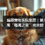 瑞辰宠物医院集团 | 第3周“每周之星”光荣榜(图4) 瑞辰宠物医院集团 | 第3周“每周之星”光荣榜(图4)