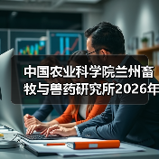 中国农业科学院兰州畜牧与兽药研究所2026年度招聘公示(图4) 中国农业科学院兰州畜牧与兽药研究所2026年度招聘公示(图4)