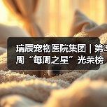 瑞辰宠物医院集团 | 第3周“每周之星”光荣榜(图3) 瑞辰宠物医院集团 | 第3周“每周之星”光荣榜(图3)