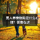 男人养宠物狗是什么心理？答案在这