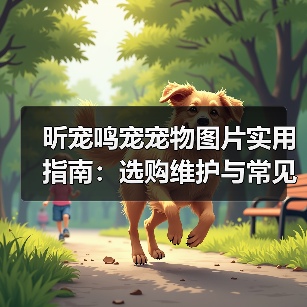 昕宠鸣宠宠物图片实用指南:选购维护与常见问题解析(图4) 昕宠鸣宠宠物图片实用指南:选购维护与常见问题解析(图4)