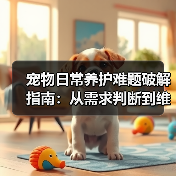 宠物日常养护难题破解指南:从需求判断到维护全攻略(图2) 宠物日常养护难题破解指南:从需求判断到维护全攻略(图2)