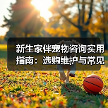 新生家伴宠物咨询实用指南:选购维护与常见问题解析(图2) 新生家伴宠物咨询实用指南:选购维护与常见问题解析(图2)