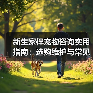 新生家伴宠物咨询实用指南:选购维护与常见问题解析(图1) 新生家伴宠物咨询实用指南:选购维护与常见问题解析(图1)