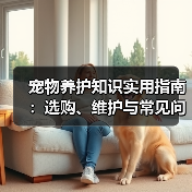 宠物养护知识实用指南:选购、维护与常见问题解析2026(图1) 宠物养护知识实用指南:选购、维护与常见问题解析2026(图1)