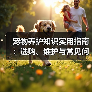 宠物养护知识实用指南:选购、维护与常见问题解析2026(图2) 宠物养护知识实用指南:选购、维护与常见问题解析2026(图2)
