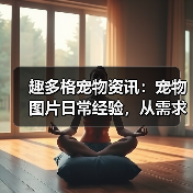 趣多格宠物资讯：宠物图片日常经验，从需求判断到使用维护指南（图2）