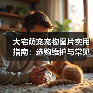 大宅萌宠宠物图片实用指南：选购维护与常见问题解析（图4）