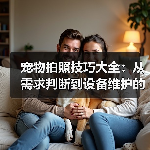 宠物拍照技巧大全：从需求判断到设备维护的实用指南（图4）