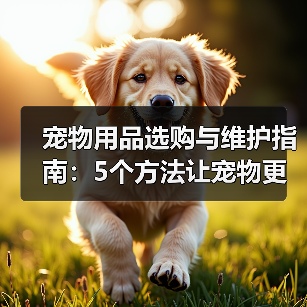 宠物用品选购与维护指南:5个方法让宠物更爱用(图2) 宠物用品选购与维护指南:5个方法让宠物更爱用(图2)