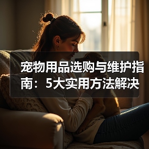宠物用品选购与维护指南:5大实用方法解决常见难题(图3) 宠物用品选购与维护指南:5大实用方法解决常见难题(图3)