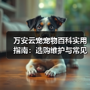 万安云宠宠物百科实用指南:选购维护与常见问题解析(图1) 万安云宠宠物百科实用指南:选购维护与常见问题解析(图1)