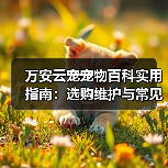 万安云宠宠物百科实用指南:选购维护与常见问题解析(图2) 万安云宠宠物百科实用指南:选购维护与常见问题解析(图2)