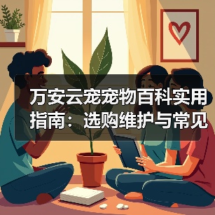 万安云宠宠物百科实用指南：选购维护与常见问题解析